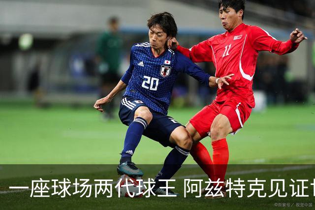 一座球场两代球王 阿兹特克见证世界杯“三重浪”