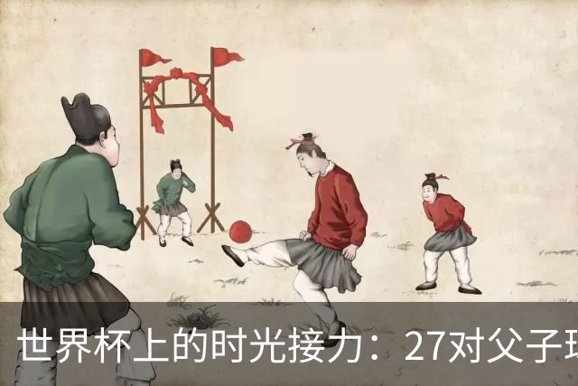 世界杯上的时光接力：27对父子球员先后踏上决赛圈
