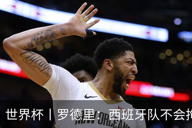 世界杯丨罗德里：西班牙队不会拘泥于一种踢法
