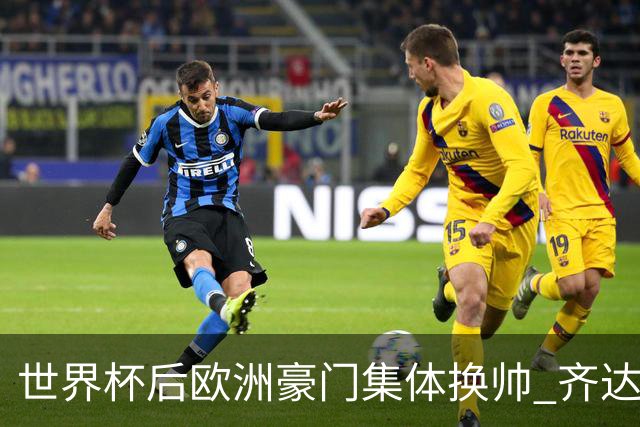 世界杯后欧洲豪门集体换帅 齐达内曼奇尼克洛普他们行吗？