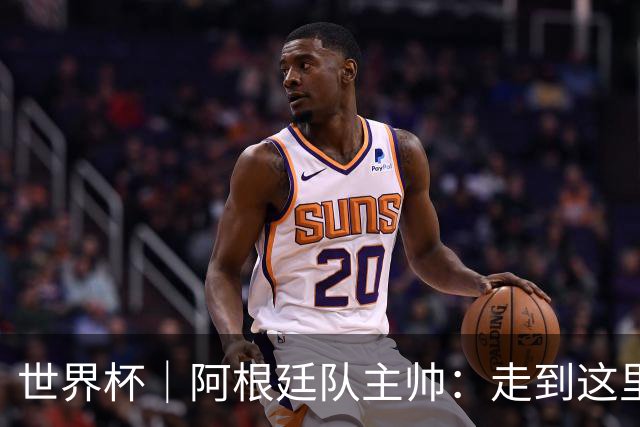 世界杯｜阿根廷队主帅：走到这里非常不容易