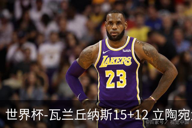 世界杯-瓦兰丘纳斯15+12 立陶宛大胜墨西哥