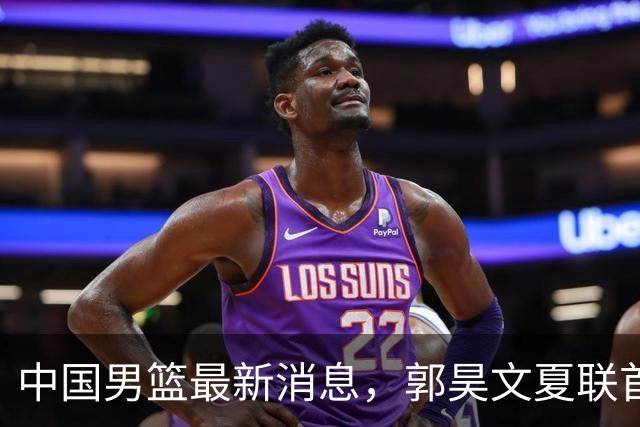 中国男篮最新消息，郭昊文夏联首秀4分3助 U17男篮世界第10名收官