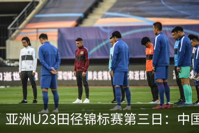 亚洲U23田径锦标赛第三日：中国队揽4金2银6铜