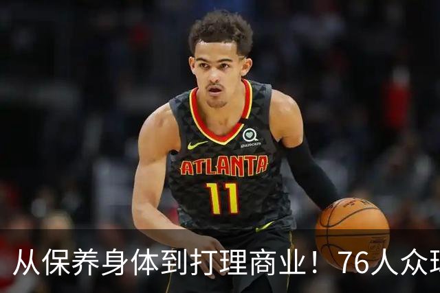 从保养身体到打理商业！76人众球员能从詹姆斯的身上学到什么？