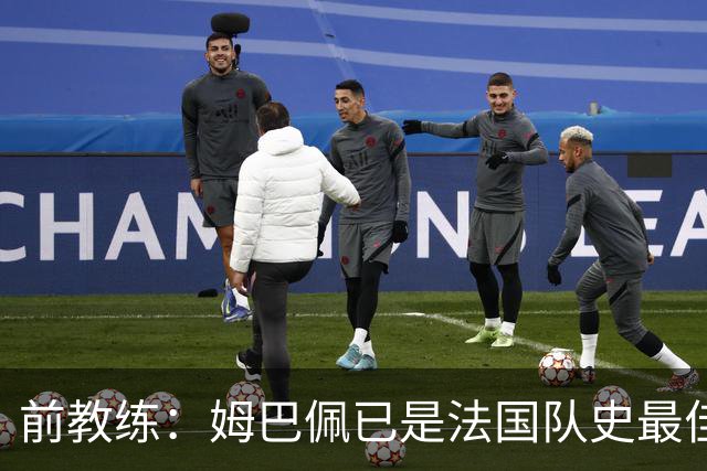 前教练：姆巴佩已是法国队史最佳，他完全领先于齐达内和普拉蒂尼