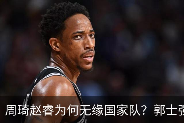 周琦赵睿为何无缘国家队？郭士强要严抓纪律作风 任期内林葳难入选