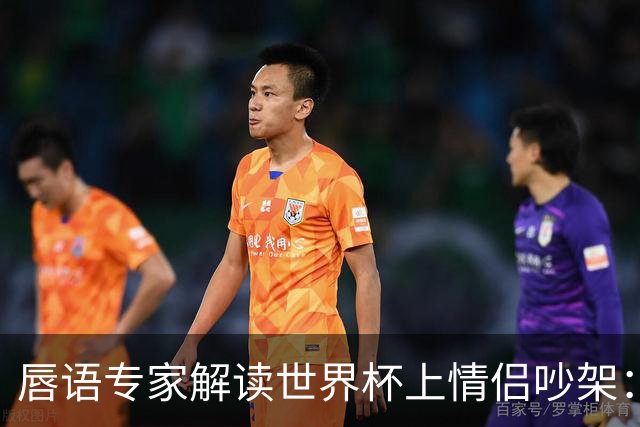 唇语专家解读世界杯上情侣吵架：因为手机上的内容吵了起来