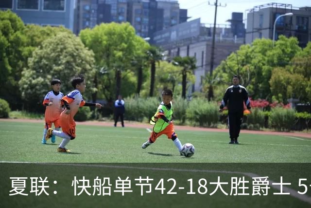 夏联：快船单节42-18大胜爵士 5号秀23分单节18分爆发榜眼23分