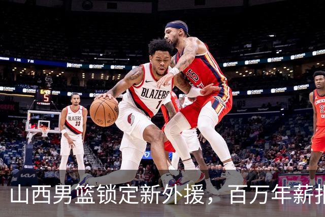山西男篮锁定新外援，百万年薪报价27岁锋卫摇摆人，NBA场均5分1.7篮板