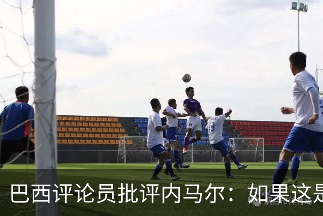 巴西评论员批评内马尔：如果这是哭鼻子世界杯，那我们早就夺冠了