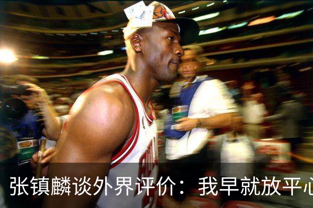 张镇麟谈外界评价：我早就放平心态了 不可能让所有人都喜欢自己