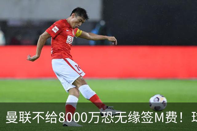 曼联不给8000万恐无缘签M费！球员拒绝表态只去红魔，也愿加盟热刺