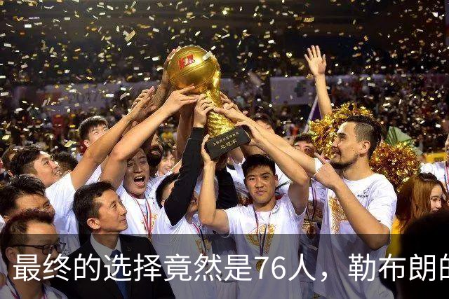 最终的选择竟然是76人，勒布朗的决定将会引起联盟的一片混乱？