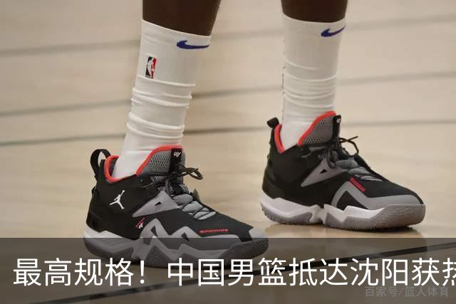 最高规格！中国男篮抵达沈阳获热烈欢迎 备战7月3日对决日本