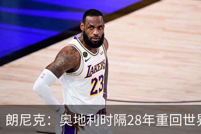 朗尼克：奥地利时隔28年重回世界杯大家都很开心，我们要进淘汰赛