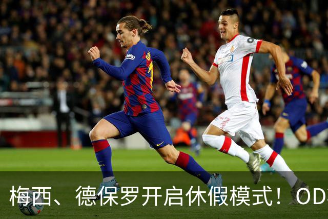 梅西、德保罗开启休假模式！OD将缺席迈阿密国际两场比赛，21天休息倡议成焦点