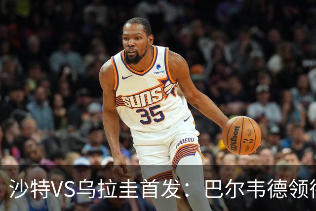 沙特VS乌拉圭首发：巴尔韦德领衔 努涅斯乌加特登场