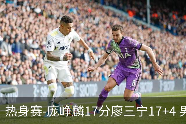 热身赛-庞峥麟17分廖三宁17+4 男篮遭FMP拉德尼基绝杀