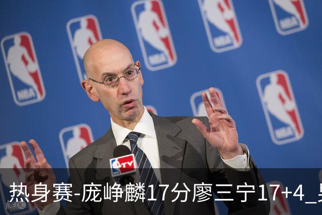 热身赛-庞峥麟17分廖三宁17+4 男篮遭FMP拉德尼基绝杀
