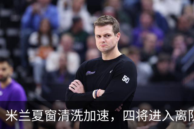 米兰夏窗清洗加速，四将进入离队通道，可回笼资金8000万欧元
