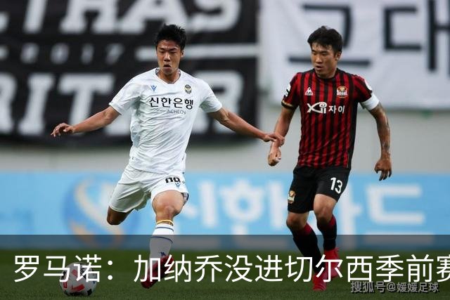 罗马诺：加纳乔没进切尔西季前赛大名单，球队对英超海外要价不同