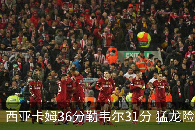 西亚卡姆36分勒韦尔31分 猛龙险胜送骑士2连败