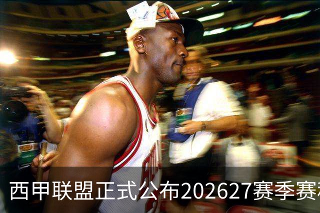 西甲联盟正式公布2026/27赛季赛程，新赛季将于8月16日打响