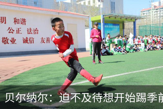 贝尔纳尔：迫不及待想开始踢季前赛 西班牙若表现出色有机会夺冠