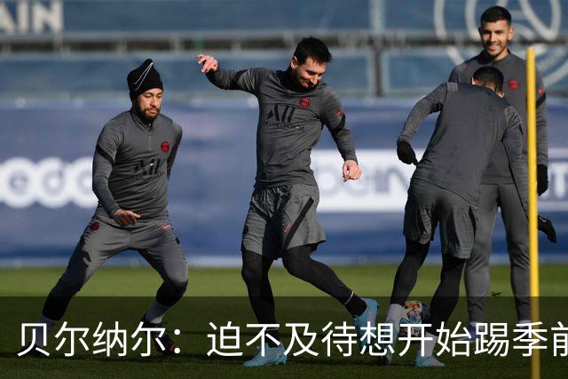 贝尔纳尔：迫不及待想开始踢季前赛 西班牙若表现出色有机会夺冠
