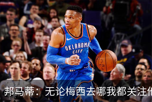 邦马蒂：无论梅西去哪我都关注他 亚马尔一上场西班牙就不一样了
