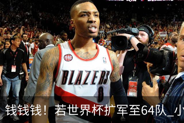 钱钱钱！若世界杯扩军至64队 小组赛或沦为跨大洲预选赛