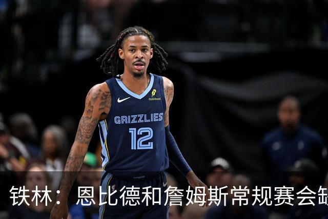 铁林：恩比德和詹姆斯常规赛会缺席大量比赛 新赛季就是告别巡演