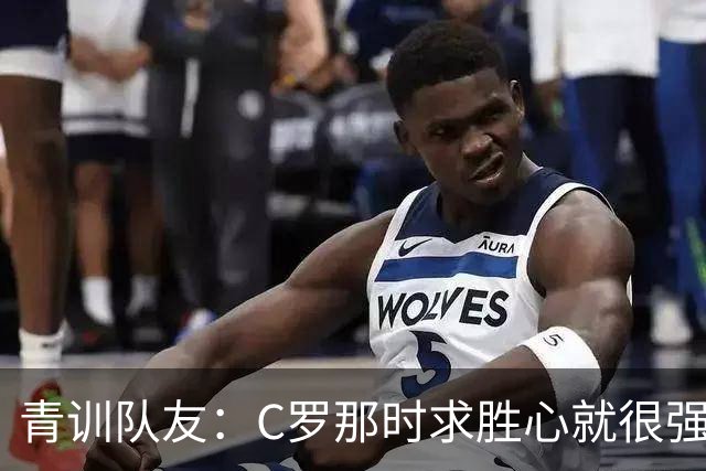 青训队友：C罗那时求胜心就很强，他希望别人也一样 还因此起冲突