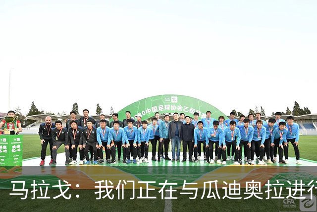 马拉戈：我们正在与瓜迪奥拉进行谈判，但并不意味着一定能成