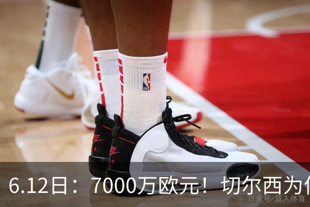 6.12日：7000万欧元！切尔西为何用天价锁死库库雷利亚的西甲梦？