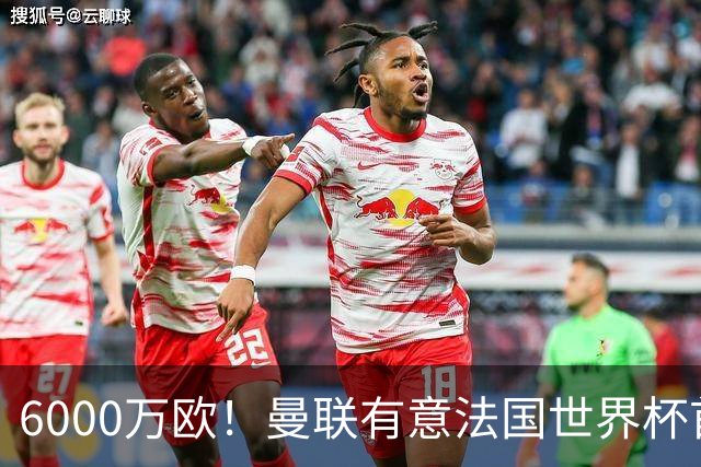 6000万欧！曼联有意法国世界杯首发 中场重建将达1.35亿镑