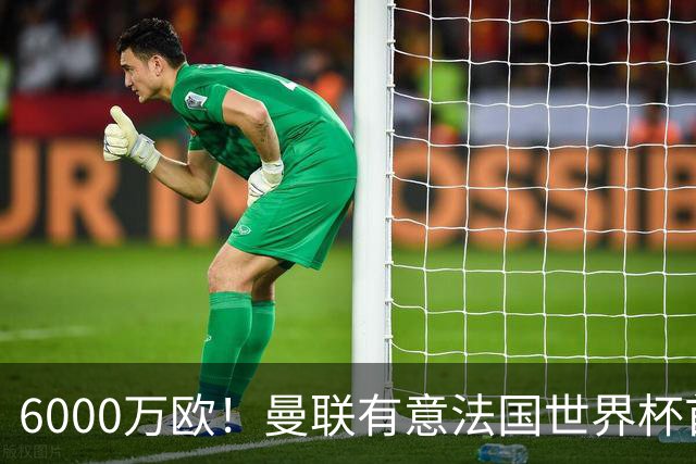 6000万欧！曼联有意法国世界杯首发 中场重建将达1.35亿镑