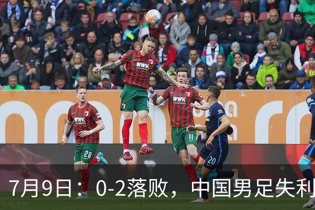 7月9日：0-2落败，中国男足失利，表现乏善可陈，如此状态难征世界杯