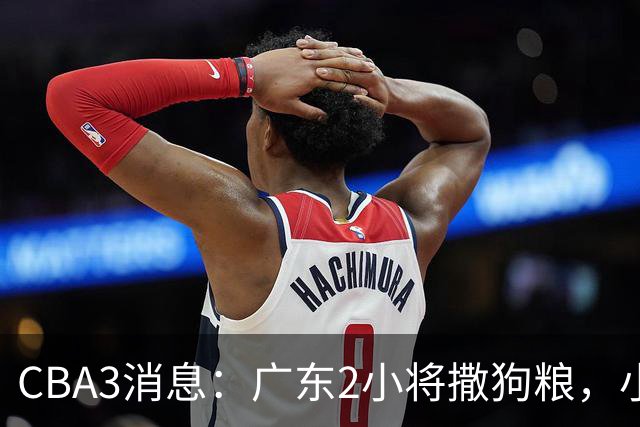 CBA3消息：广东2小将撒狗粮，小杜润旺赴辽篮，赵睿调侃周琦遭怼